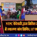 NTPC केरेडारी द्वारा मिडिल स्कूल उरदा में स्वास्थ्य जांच शिविर, 117 छात्रों की जांच
