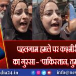 पहलगाम हमले पर कश्मीरी महिला का गुस्सा – ‘पाकिस्तान, तुम हो कौन?