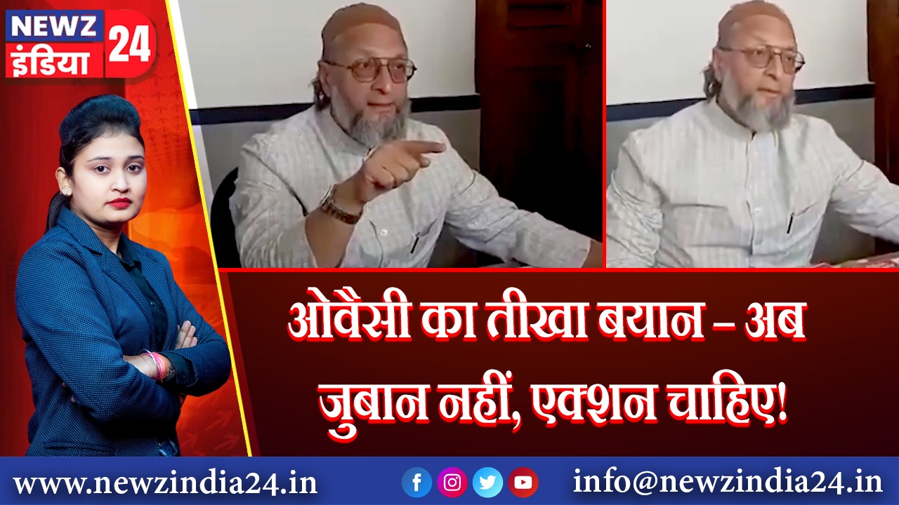 ओवैसी का तीखा बयान – अब जुबान नहीं, एक्शन चाहिए!