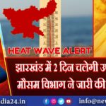 झारखंड में 2 दिन चलेगी उष्ण लहर, मौसम विभाग ने जारी की चेतावनी