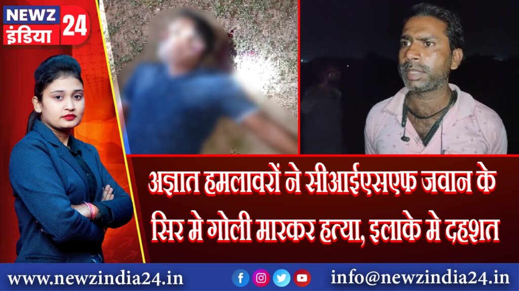 अज्ञात हमलावरों ने सीआईएसएफ जवान के सिर मे गोली मारकर हत्या, इलाके मे दहशत