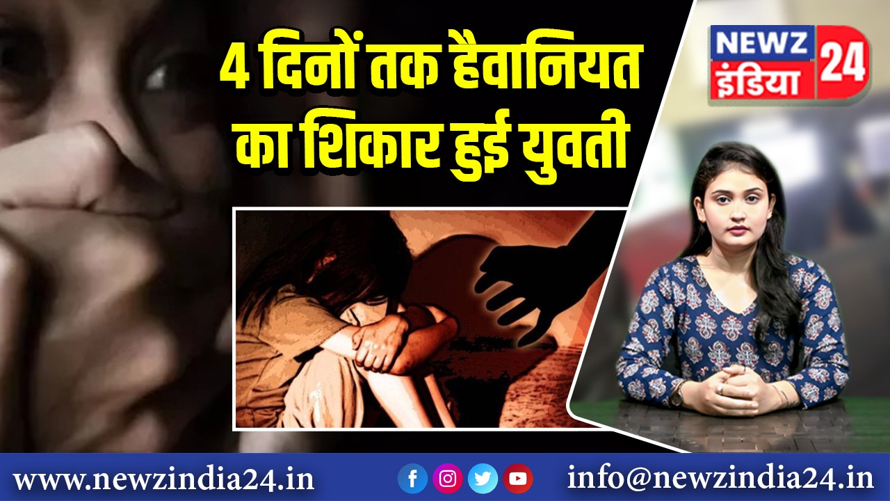 4 दिनों तक हैवानियत का शिकार हुई युवती
