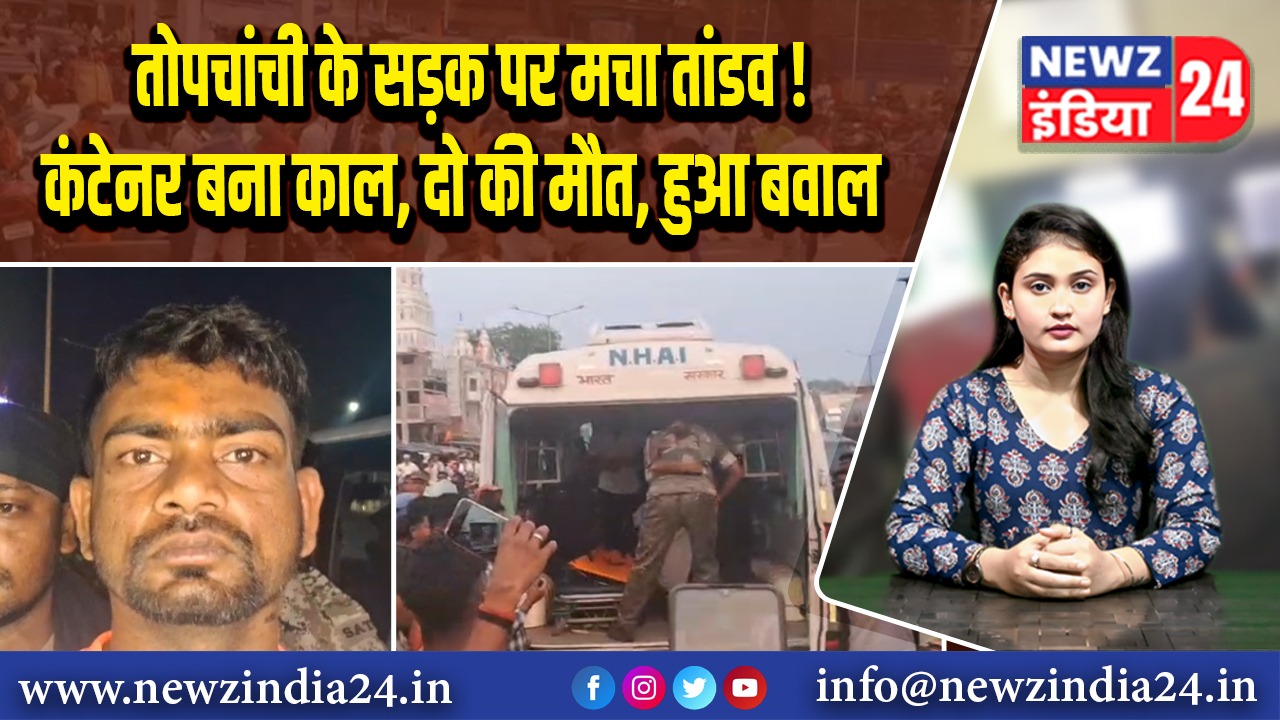 तोपचांची के सड़क पर मचा तांडव! कंटेनर बना काल, दो की मौत, हुआ बवाल