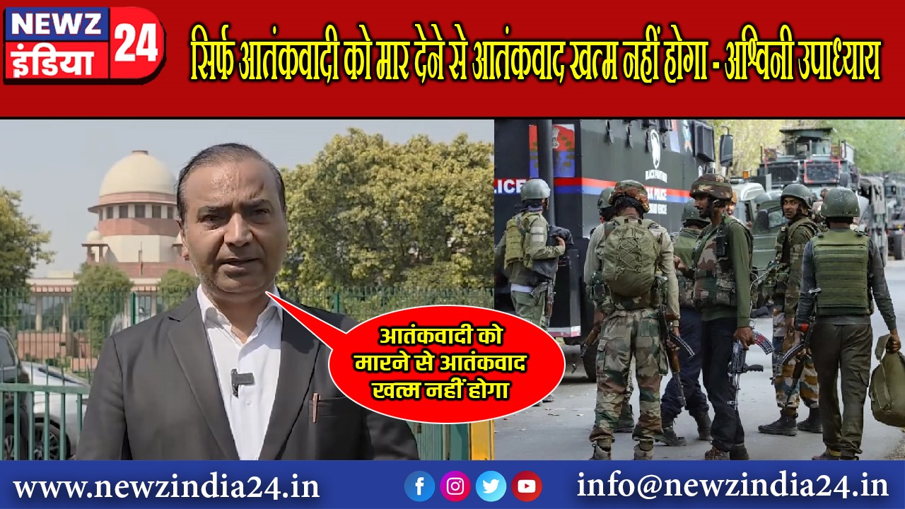 सिर्फ आतंकवादी को मार देने से आतंकवाद खत्म नहीं होगा – अश्विनी उपाध्याय |
