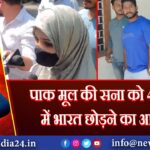 पाक मूल की सना को 48 घंटे में भारत छोड़ने का आदेश | 
