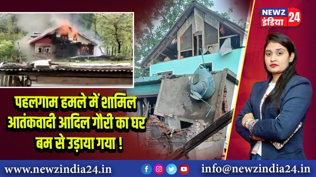 पहलगाम हमले में शामिल आतंकवादी आदिल गौरी का घर बम से उड़ाया गया! 