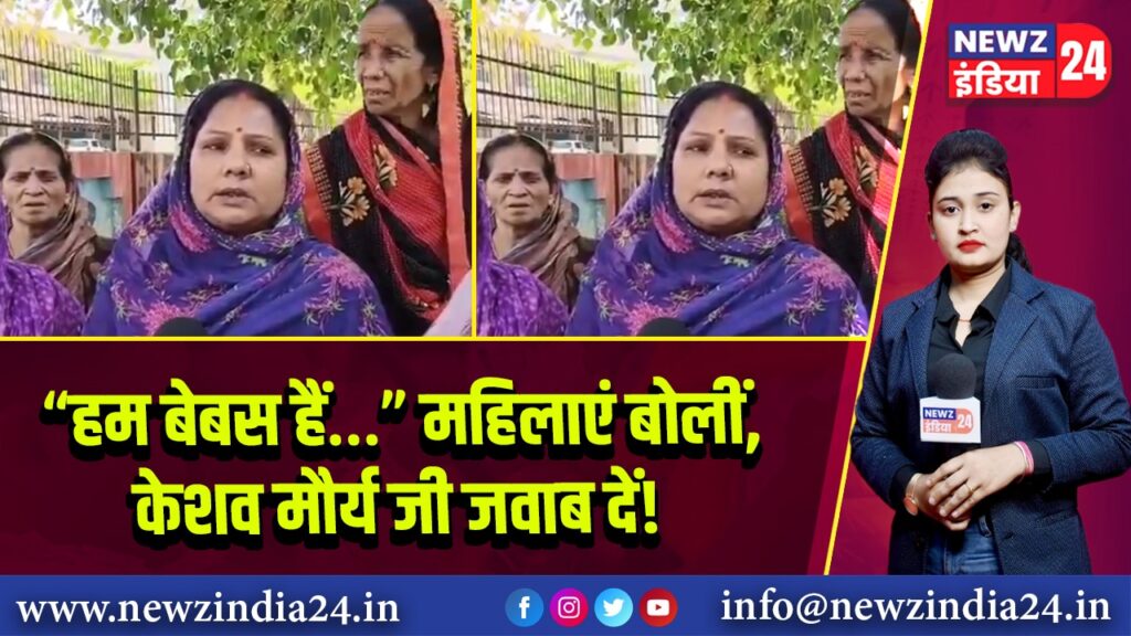“हम बेबस हैं…” महिलाएं बोलीं, केशव मौर्य जी जवाब दें!