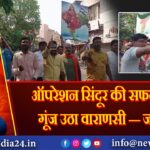 ऑपरेशन सिंदूर की सफलता पर गूंज उठा वाराणसी — जय हिंद!