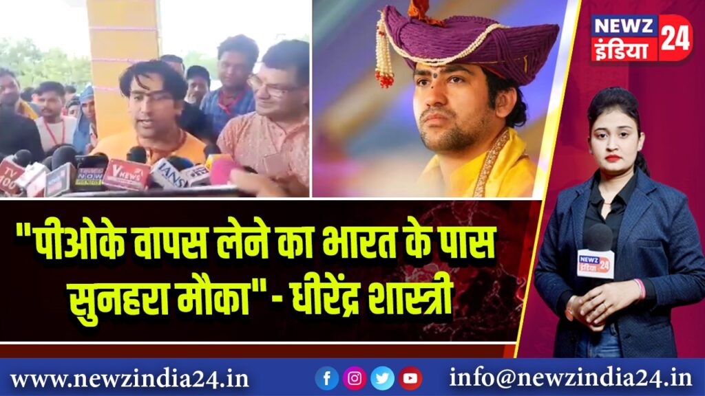 “पीओके वापस लेने का भारत के पास सुनहरा मौका” — धीरेंद्र शास्त्री 