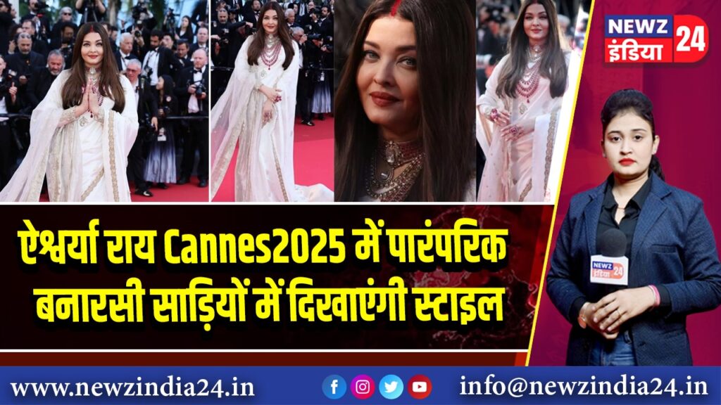 ऐश्वर्या राय Cannes2025 में पारंपरिक बनारसी साड़ियों में दिखाएंगी स्टाइल