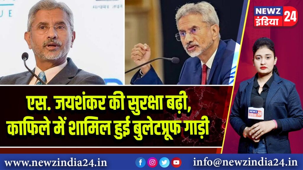 एस. जयशंकर की सुरक्षा बढ़ी, काफिले में शामिल हुई बुलेटप्रूफ गाड़ी