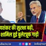 एस. जयशंकर की सुरक्षा बढ़ी, काफिले में शामिल हुई बुलेटप्रूफ गाड़ी
