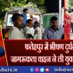फतेहपुर में भीषण दुर्घटना: जागरूकता वाहन ने ली युवक की जान 