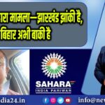 धनबाद: सहारा मामला—झारखंड झांकी है, बिहार अभी बाकी है