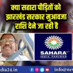 क्या सहारा पीड़ितों को झारखंड सरकार मुआवजा राशि देने जा रही है 