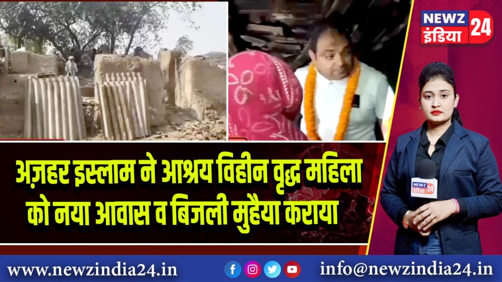 अज़हर इस्लाम ने आश्रय विहीन वृद्ध महिला को नया आवास व बिजली मुहैया कराया