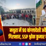 मथुरा में 90 बांग्लादेशी अवैध प्रवासी गिरफ्तार, SSP श्लोक कुमार की कार्रवाई