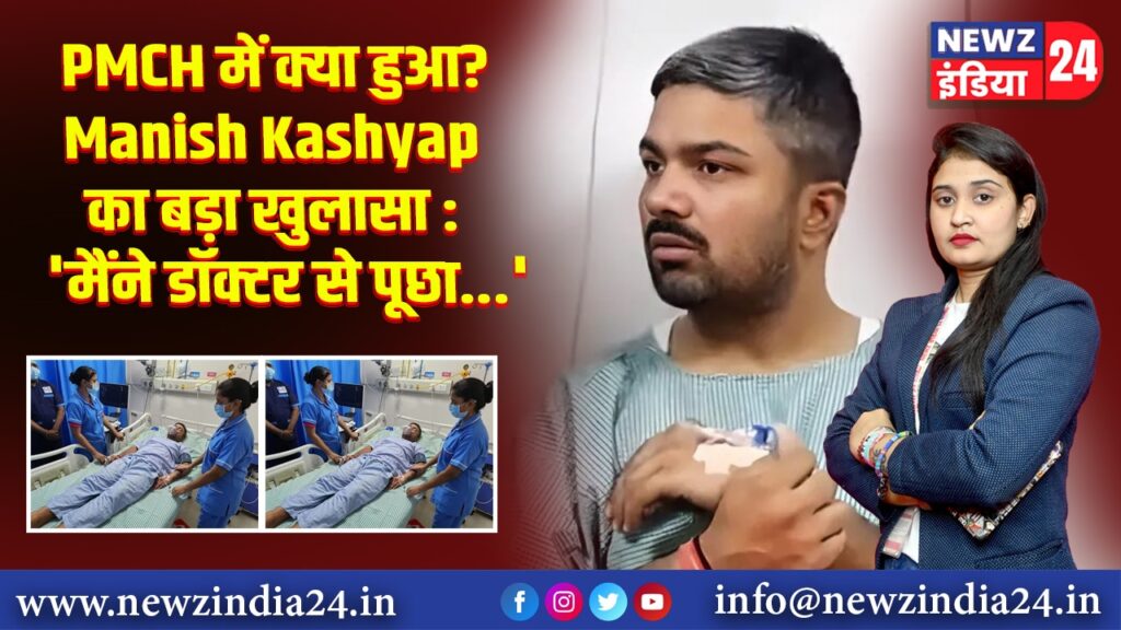 PMCH में क्या हुआ? Manish Kashyap का बड़ा खुलासा : ‘मैंने डॉक्टर से पूछा…’