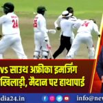 बांग्लादेश vs साउथ अफ्रीका इमर्जिंग मैच में भिड़े खिलाड़ी, मैदान पर हाथापाई 
