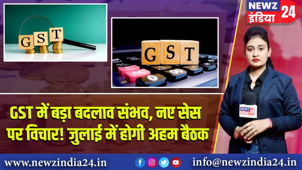 GST में बड़ा बदलाव संभव, नए सेस पर विचार! जुलाई में होगी अहम बैठक