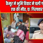 कैमूर मे भूमि विवाद मे चली गोली एक की मौत, छः गिरफ्तार