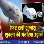 फिर टली शुभांशु शुक्ला की अंतरिक्ष उड़ान