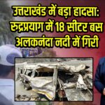 उत्तराखंड में बड़ा हादसा: रुद्रप्रयाग में 18 सीटर बस अलकनंदा नदी में गिरी