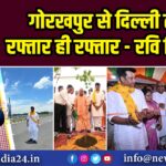 गोरखपुर से दिल्ली तक रफ्तार ही रफ्तार – रवि किशन