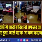 रांची में भारी बारिश से अफसर का घर डूबा, नाले पर कब्जा बना कारण