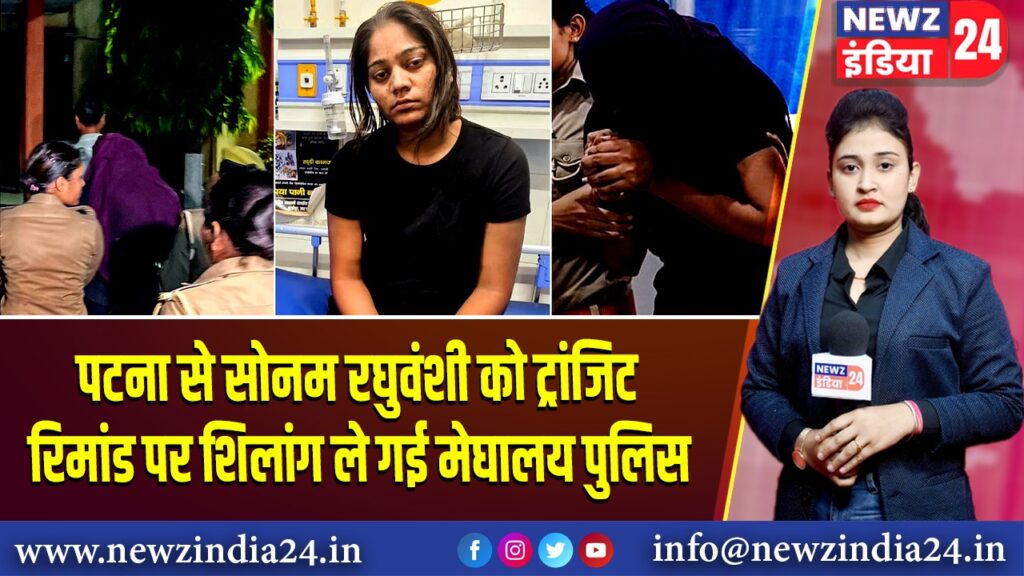 पटना से सोनम रघुवंशी को ट्रांजिट रिमांड पर शिलांग ले गई मेघालय पुलिस