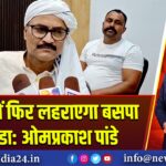 चैनपुर में फिर लहराएगा बसपा का झंडा: ओमप्रकाश पांडे
