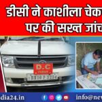 डीसी ने काशीला चेकपोस्ट पर की सख्त जांच |