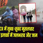 दिल्ली-NCR में सुबह-सुबह मूसलधार बारिश, कई इलाकों में जलभराव और जाम