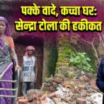 पक्के वादे, कच्चा घर: सेन्द्रा टोला की हकीकत