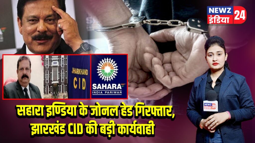 सहारा इण्डिया के जोनल हेड गिरफ्तार, झारखंड CID की बड़ी कार्यवाही