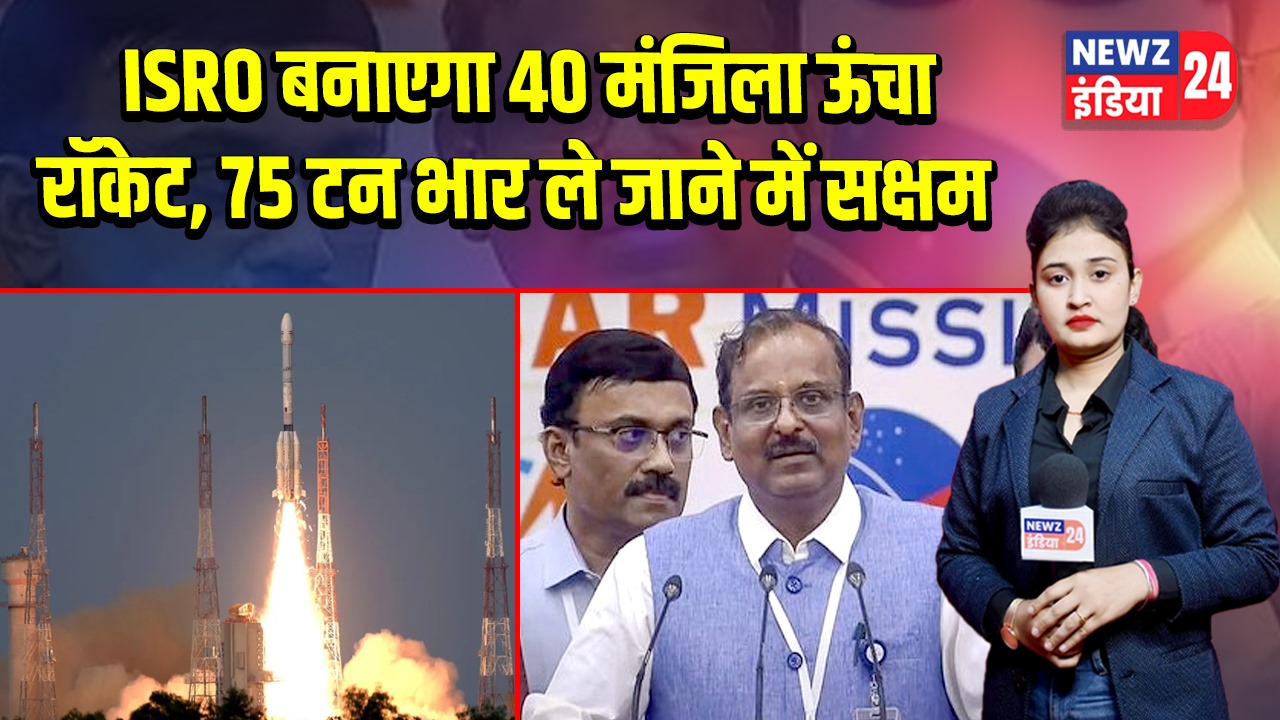 ISRO बनाएगा 40 मंजिला ऊंचा रॉकेट, 75 टन भार ले जाने में सक्षम