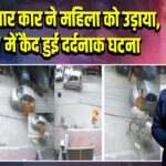 तेज रफ्तार कार ने महिला को उड़ाया, CCTV में कैद हुई दर्दनाक घटना
