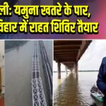 दिल्ली: यमुना खतरे के पार, मयूर विहार में राहत शिविर तैयार