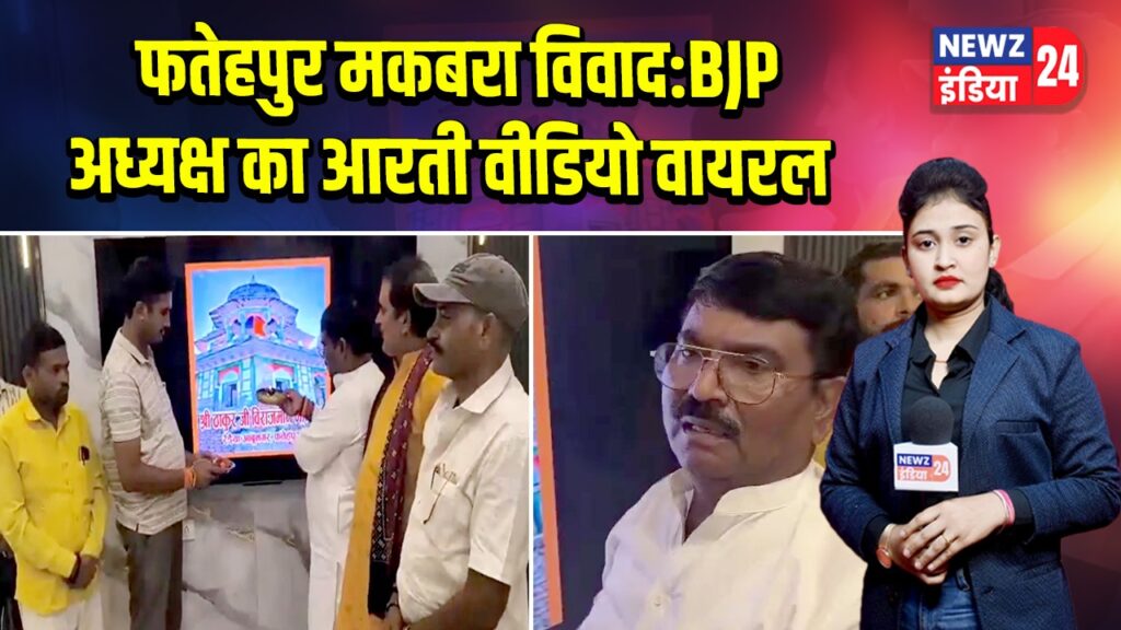 फतेहपुर मकबरा विवाद: BJP अध्यक्ष का आरती वीडियो वायरल