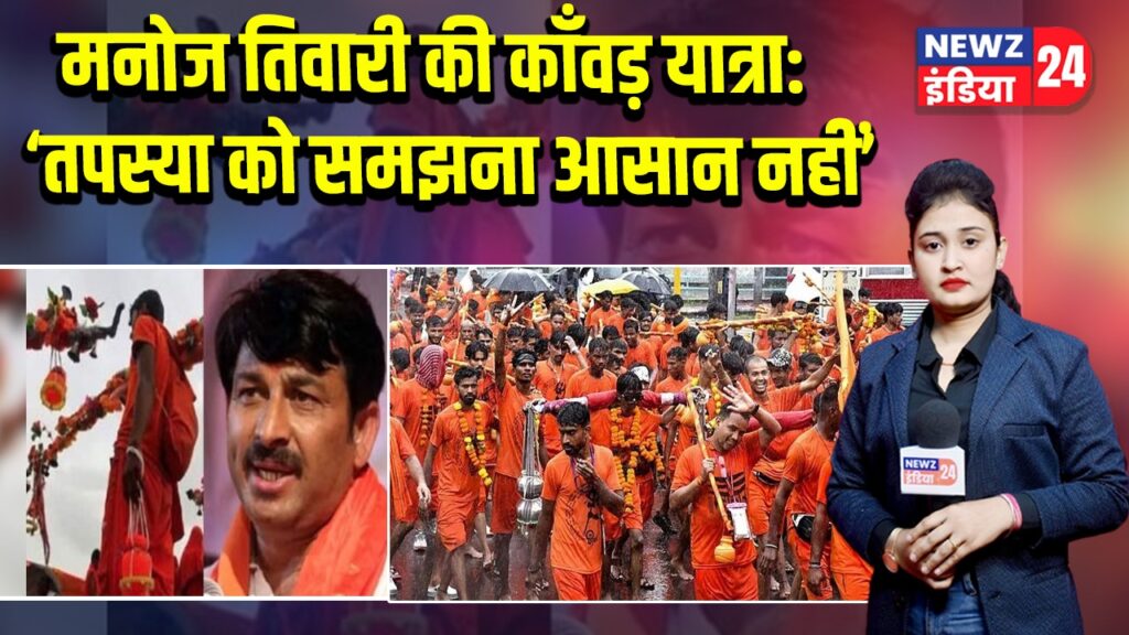 मनोज तिवारी की काँवड़ यात्रा: ‘तपस्या को समझना आसान नहीं’