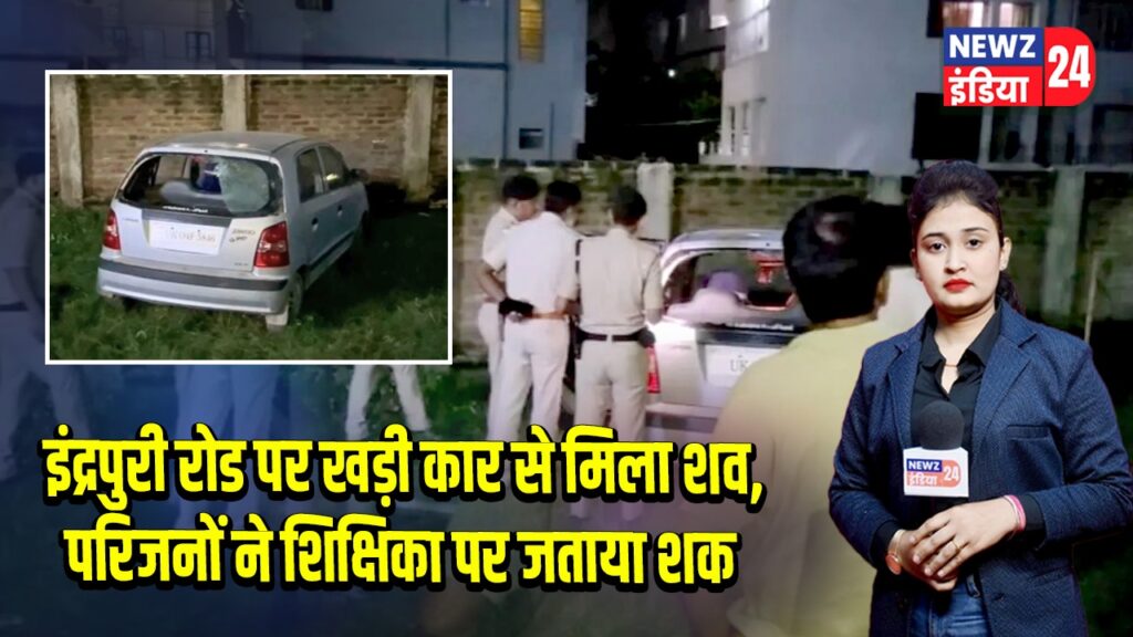 इंद्रपुरी रोड पर खड़ी कार से मिला शव, परिजनों ने शिक्षिका पर जताया शक