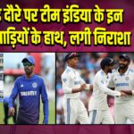 इंग्लैंड दौरे पर टीम इंडिया के इन 3 खिलाड़ियों के हाथ, लगी निराशा