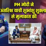 PM मोदी ने अंतरिक्ष यात्री शुभांशु शुक्ला से मुलाकात की
