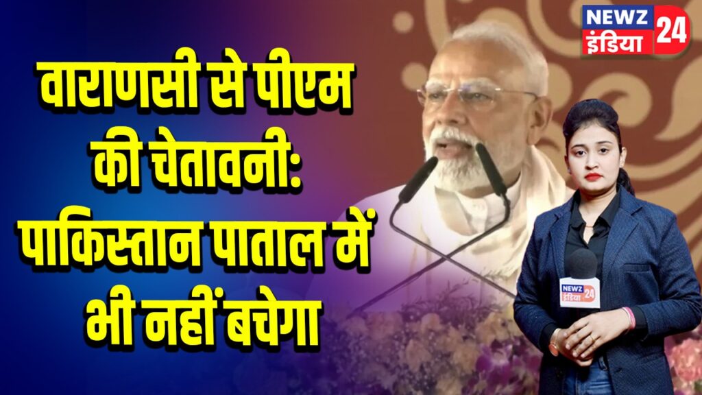 वाराणसी से पीएम की चेतावनी: पाकिस्तान पाताल में भी नहीं बचेगा 