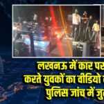 लखनऊ में कार पर स्टंट करते युवकों का वीडियो वायरल, पुलिस जांच में जुटी 