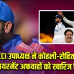 BCCI उपाध्यक्ष ने कोहली-रोहित की रिटायरमेंट अफवाहों को खारिज किया