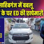 साहिबगंज में बबलू कबाड़ी के घर ED की छापेमारी