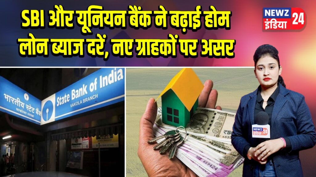 SBI और यूनियन बैंक ने बढ़ाई होम लोन ब्याज दरें, नए ग्राहकों पर असर
