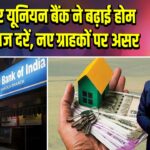 SBI और यूनियन बैंक ने बढ़ाई होम लोन ब्याज दरें, नए ग्राहकों पर असर