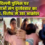 दिल्ली पुलिस पर महिलाओं संग दुर्व्यवहार का आरोप, विरोध में उठा आक्रोश |